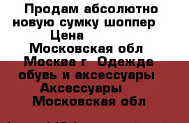Продам абсолютно новую сумку-шоппер  › Цена ­ 1 500 - Московская обл., Москва г. Одежда, обувь и аксессуары » Аксессуары   . Московская обл.